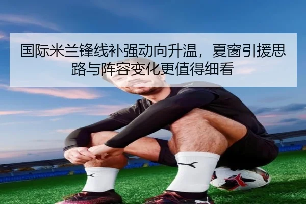 国际米兰锋线补强动向升温，夏窗引援思路与阵容变化更值得细看（DouYu）
