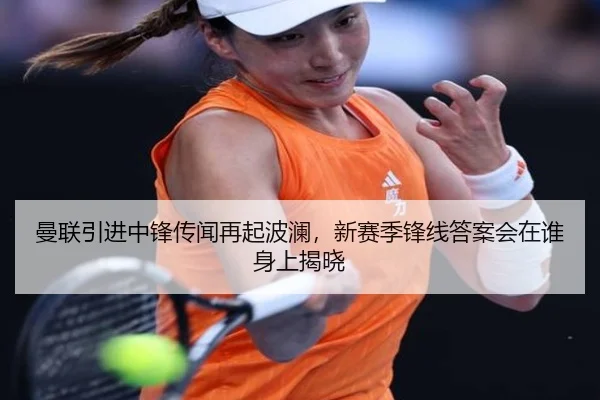 曼联引进中锋传闻再起波澜，新赛季锋线答案会在谁身上揭晓（DouYu）