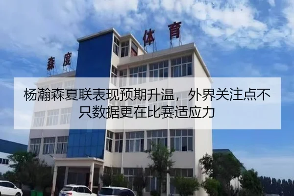 杨瀚森夏联表现预期升温，外界关注点不只数据更在比赛适应力（DouYu）